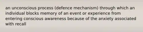 an unconscious process (defence mechanism) through which an individual blocks memory of an event or experience from entering conscious awareness because of the anxiety associated with recall