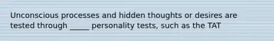 Unconscious processes and hidden thoughts or desires are tested through _____ personality tests, such as the TAT