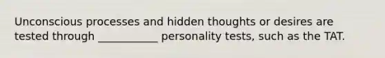 Unconscious processes and hidden thoughts or desires are tested through ___________ personality tests, such as the TAT.