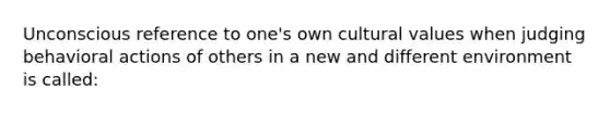 Unconscious reference to one's own <a href='https://www.questionai.com/knowledge/kyz76nVU9o-cultural-values' class='anchor-knowledge'>cultural values</a> when judging behavioral actions of others in a new and different environment is called: