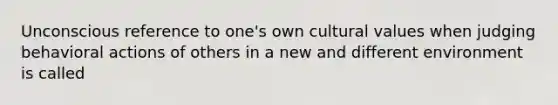 Unconscious reference to one's own <a href='https://www.questionai.com/knowledge/kyz76nVU9o-cultural-values' class='anchor-knowledge'>cultural values</a> when judging behavioral actions of others in a new and different environment is called