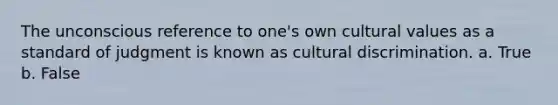 The unconscious reference to one's own cultural values as a standard of judgment is known as cultural discrimination. a. True b. False