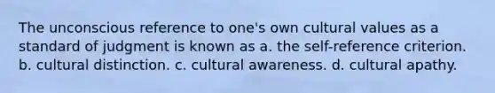 The unconscious reference to one's own cultural values as a standard of judgment is known as a. the self-reference criterion. b. cultural distinction. c. cultural awareness. d. cultural apathy.