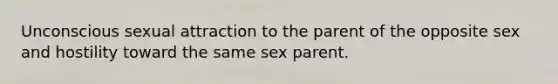 Unconscious sexual attraction to the parent of the opposite sex and hostility toward the same sex parent.