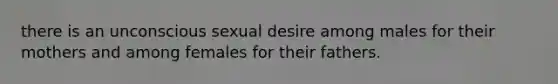 there is an unconscious sexual desire among males for their mothers and among females for their fathers.