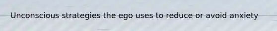 Unconscious strategies the ego uses to reduce or avoid anxiety