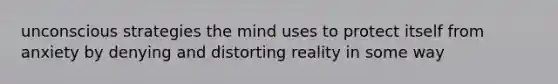 unconscious strategies the mind uses to protect itself from anxiety by denying and distorting reality in some way