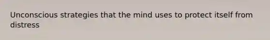 Unconscious strategies that the mind uses to protect itself from distress