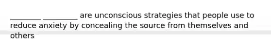 ________ _________ are unconscious strategies that people use to reduce anxiety by concealing the source from themselves and others