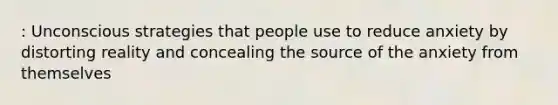 : Unconscious strategies that people use to reduce anxiety by distorting reality and concealing the source of the anxiety from themselves