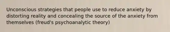 Unconscious strategies that people use to reduce anxiety by distorting reality and concealing the source of the anxiety from themselves (freud's psychoanalytic theory)