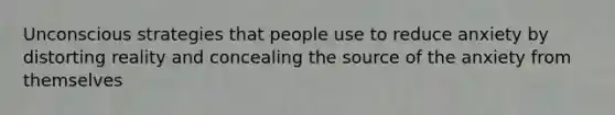 Unconscious strategies that people use to reduce anxiety by distorting reality and concealing the source of the anxiety from themselves