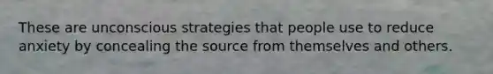 These are unconscious strategies that people use to reduce anxiety by concealing the source from themselves and others.