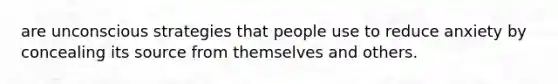 are unconscious strategies that people use to reduce anxiety by concealing its source from themselves and others.