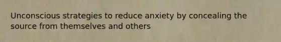 Unconscious strategies to reduce anxiety by concealing the source from themselves and others