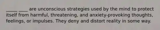 _____ ____ are unconscious strategies used by the mind to protect itself from harmful, threatening, and anxiety-provoking thoughts, feelings, or impulses. They deny and distort reality in some way.