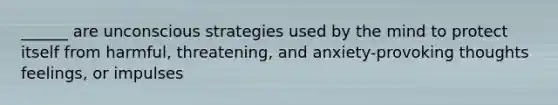______ are unconscious strategies used by the mind to protect itself from harmful, threatening, and anxiety-provoking thoughts feelings, or impulses