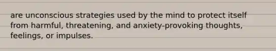 are unconscious strategies used by the mind to protect itself from harmful, threatening, and anxiety-provoking thoughts, feelings, or impulses.