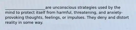 _____________________are unconscious strategies used by the mind to protect itself from harmful, threatening, and anxiety-provoking thoughts, feelings, or impulses. They deny and distort reality in some way.