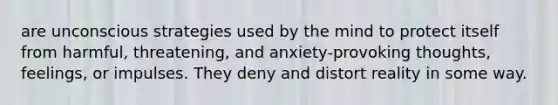 are unconscious strategies used by the mind to protect itself from harmful, threatening, and anxiety-provoking thoughts, feelings, or impulses. They deny and distort reality in some way.