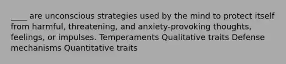 ____ are unconscious strategies used by the mind to protect itself from harmful, threatening, and anxiety-provoking thoughts, feelings, or impulses. Temperaments Qualitative traits Defense mechanisms Quantitative traits