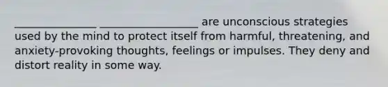 _______________ __________________ are unconscious strategies used by the mind to protect itself from harmful, threatening, and anxiety-provoking thoughts, feelings or impulses. They deny and distort reality in some way.