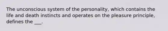 The unconscious system of the personality, which contains the life and death instincts and operates on the pleasure principle, defines the ___.