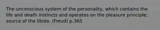 The unconscious system of the personality, which contains the life and death instincts and operates on the pleasure principle; source of the libido. (Freud) p.365