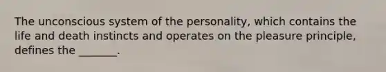 The unconscious system of the personality, which contains the life and death instincts and operates on the pleasure principle, defines the _______.