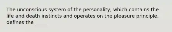 The unconscious system of the personality, which contains the life and death instincts and operates on the pleasure principle, defines the _____