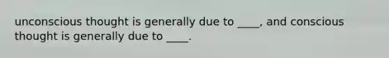 unconscious thought is generally due to ____, and conscious thought is generally due to ____.