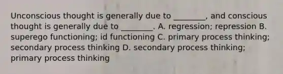 Unconscious thought is generally due to ________, and conscious thought is generally due to ________. A. regression; repression B. superego functioning; id functioning C. primary process thinking; secondary process thinking D. secondary process thinking; primary process thinking