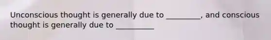 Unconscious thought is generally due to _________, and conscious thought is generally due to __________