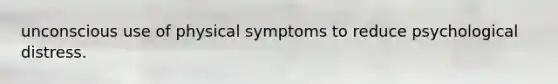 unconscious use of physical symptoms to reduce psychological distress.