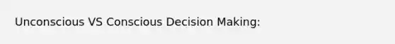 Unconscious VS Conscious Decision Making: