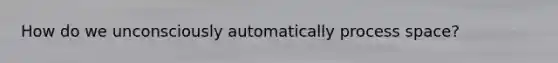 How do we unconsciously automatically process space?