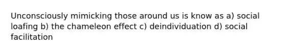 Unconsciously mimicking those around us is know as a) social loafing b) the chameleon effect c) deindividuation d) social facilitation