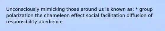 Unconsciously mimicking those around us is known as: * group polarization the chameleon effect social facilitation diffusion of responsibility obedience