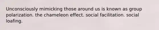 Unconsciously mimicking those around us is known as group polarization. the chameleon effect. social facilitation. social loafing.