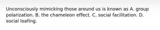 Unconsciously mimicking those around us is known as A. group polarization. B. the chameleon effect. C. social facilitation. D. social loafing.