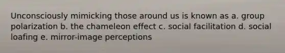 Unconsciously mimicking those around us is known as a. group polarization b. the chameleon effect c. social facilitation d. <a href='https://www.questionai.com/knowledge/kqrkDDhfTa-social-loafing' class='anchor-knowledge'>social loafing</a> e. mirror-image perceptions