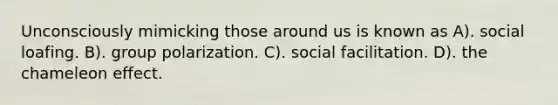 Unconsciously mimicking those around us is known as A). social loafing. B). group polarization. C). social facilitation. D). the chameleon effect.