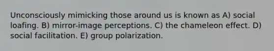 Unconsciously mimicking those around us is known as A) social loafing. B) mirror-image perceptions. C) the chameleon effect. D) social facilitation. E) group polarization.