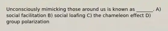 Unconsciously mimicking those around us is known as _______. A) social facilitation B) social loafing C) the chameleon effect D) group polarization