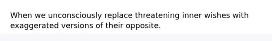 When we unconsciously replace threatening inner wishes with exaggerated versions of their opposite.