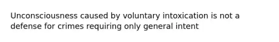 Unconsciousness caused by voluntary intoxication is not a defense for crimes requiring only general intent