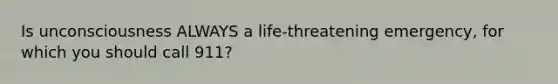Is unconsciousness ALWAYS a life-threatening emergency, for which you should call 911?