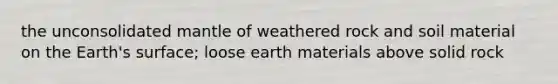 the unconsolidated mantle of weathered rock and soil material on the Earth's surface; loose earth materials above solid rock