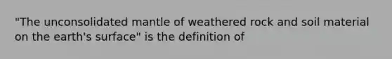 "The unconsolidated mantle of weathered rock and soil material on the earth's surface" is the definition of