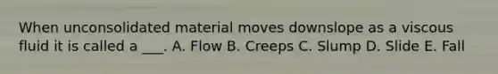 When unconsolidated material moves downslope as a viscous fluid it is called a ___. A. Flow B. Creeps C. Slump D. Slide E. Fall